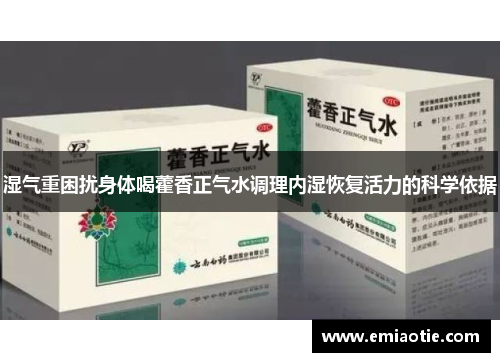 湿气重困扰身体喝藿香正气水调理内湿恢复活力的科学依据
