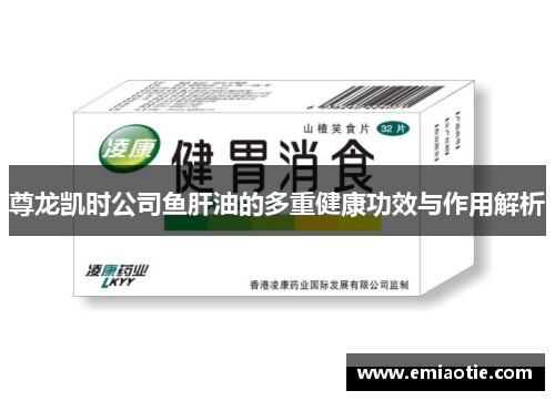 尊龙凯时公司鱼肝油的多重健康功效与作用解析